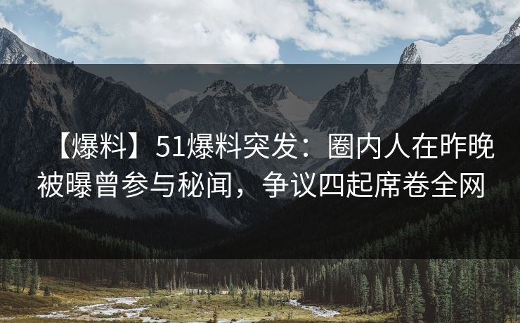 【爆料】51爆料突发：圈内人在昨晚被曝曾参与秘闻，争议四起席卷全网