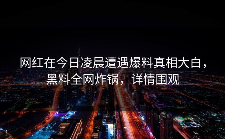 网红在今日凌晨遭遇爆料真相大白，黑料全网炸锅，详情围观