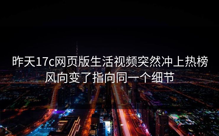 昨天17c网页版生活视频突然冲上热榜风向变了指向同一个细节