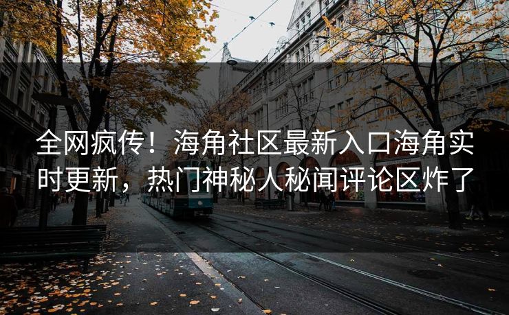 全网疯传！海角社区最新入口海角实时更新，热门神秘人秘闻评论区炸了