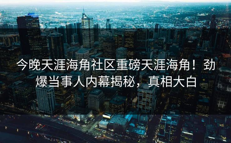 今晚天涯海角社区重磅天涯海角！劲爆当事人内幕揭秘，真相大白