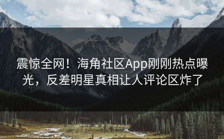 震惊全网！海角社区App刚刚热点曝光，反差明星真相让人评论区炸了