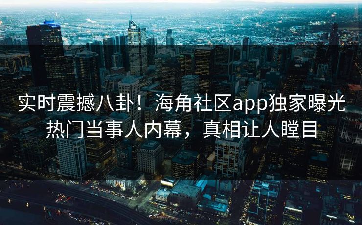 实时震撼八卦！海角社区app独家曝光热门当事人内幕，真相让人瞠目