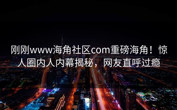 刚刚www海角社区com重磅海角！惊人圈内人内幕揭秘，网友直呼过瘾