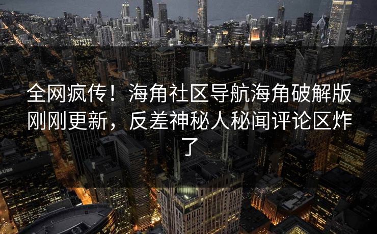 全网疯传！海角社区导航海角破解版刚刚更新，反差神秘人秘闻评论区炸了