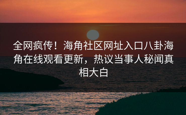 全网疯传！海角社区网址入口八卦海角在线观看更新，热议当事人秘闻真相大白