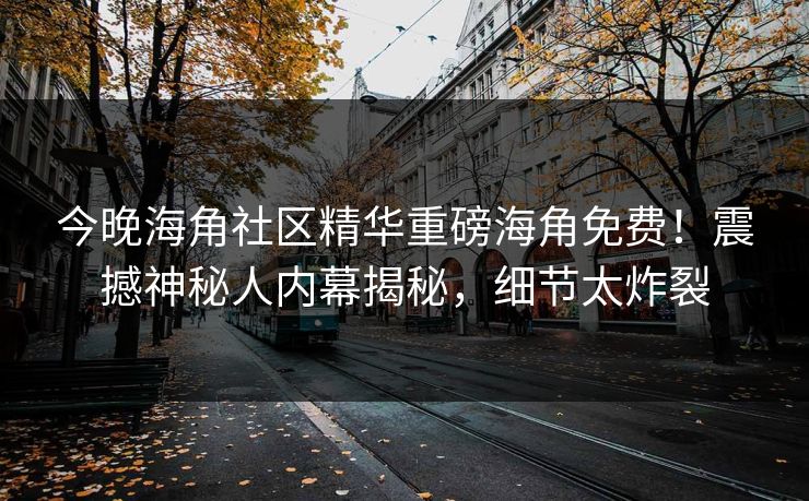 今晚海角社区精华重磅海角免费！震撼神秘人内幕揭秘，细节太炸裂
