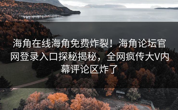 海角在线海角免费炸裂！海角论坛官网登录入口探秘揭秘，全网疯传大V内幕评论区炸了