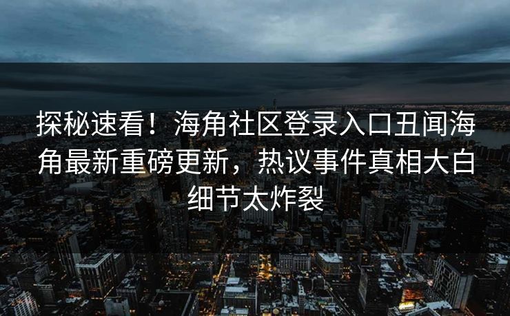 探秘速看！海角社区登录入口丑闻海角最新重磅更新，热议事件真相大白细节太炸裂
