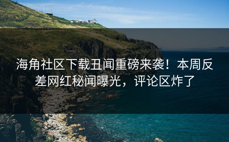 海角社区下载丑闻重磅来袭！本周反差网红秘闻曝光，评论区炸了