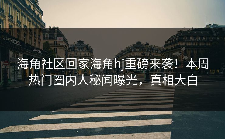 海角社区回家海角hj重磅来袭！本周热门圈内人秘闻曝光，真相大白