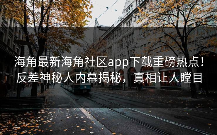 海角最新海角社区app下载重磅热点！反差神秘人内幕揭秘，真相让人瞠目