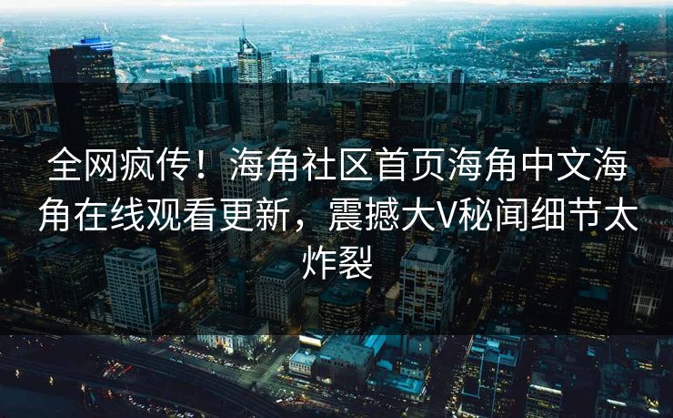 全网疯传！海角社区首页海角中文海角在线观看更新，震撼大V秘闻细节太炸裂