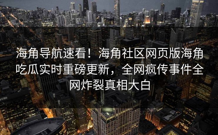 海角导航速看！海角社区网页版海角吃瓜实时重磅更新，全网疯传事件全网炸裂真相大白