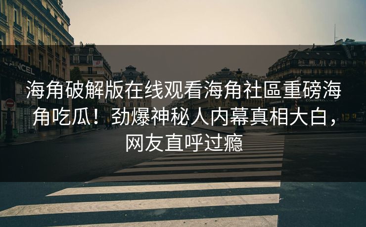 海角破解版在线观看海角社區重磅海角吃瓜！劲爆神秘人内幕真相大白，网友直呼过瘾