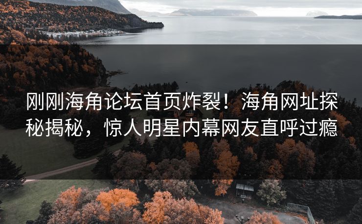 刚刚海角论坛首页炸裂！海角网址探秘揭秘，惊人明星内幕网友直呼过瘾