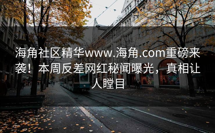 海角社区精华www.海角.com重磅来袭！本周反差网红秘闻曝光，真相让人瞠目