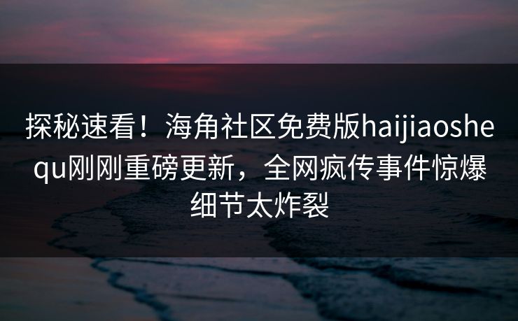 探秘速看！海角社区免费版haijiaoshequ刚刚重磅更新，全网疯传事件惊爆细节太炸裂