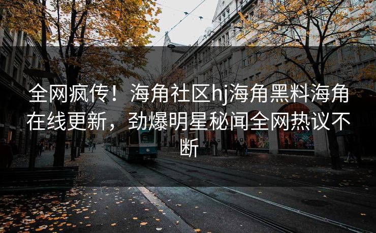 全网疯传！海角社区hj海角黑料海角在线更新，劲爆明星秘闻全网热议不断