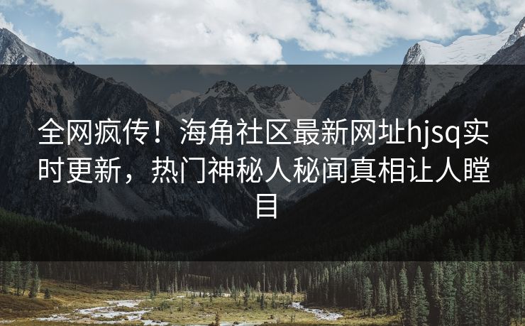 全网疯传！海角社区最新网址hjsq实时更新，热门神秘人秘闻真相让人瞠目