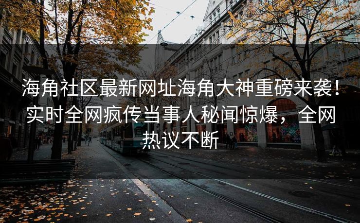 海角社区最新网址海角大神重磅来袭！实时全网疯传当事人秘闻惊爆，全网热议不断