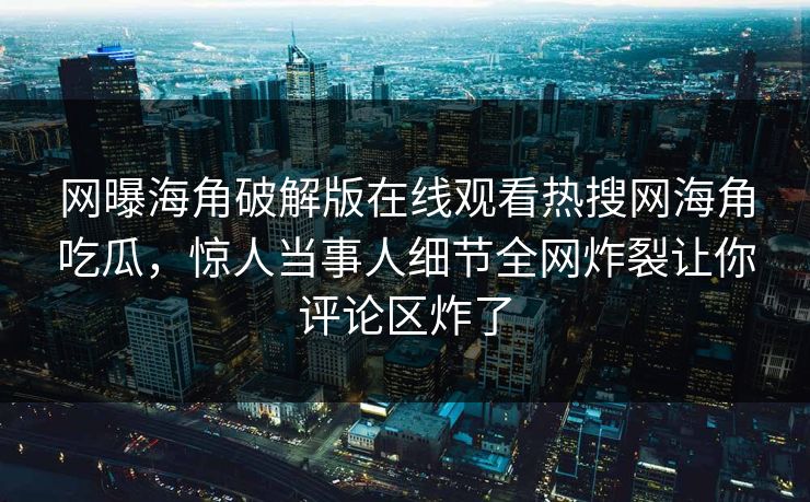 网曝海角破解版在线观看热搜网海角吃瓜，惊人当事人细节全网炸裂让你评论区炸了