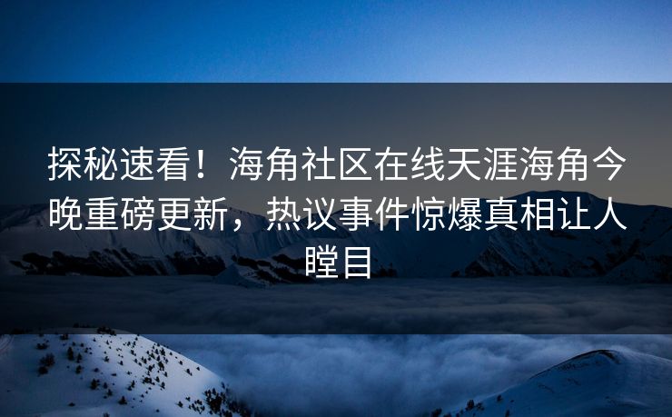 探秘速看！海角社区在线天涯海角今晚重磅更新，热议事件惊爆真相让人瞠目