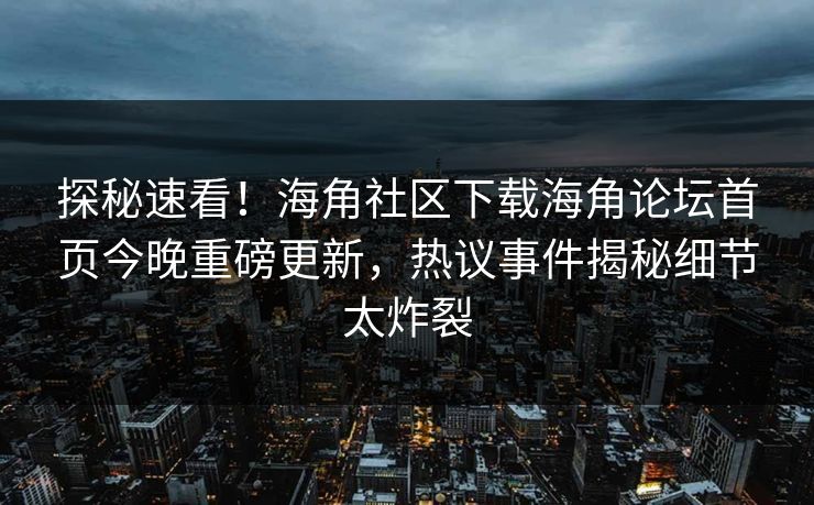 探秘速看！海角社区下载海角论坛首页今晚重磅更新，热议事件揭秘细节太炸裂
