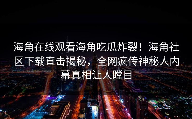 海角在线观看海角吃瓜炸裂！海角社区下载直击揭秘，全网疯传神秘人内幕真相让人瞠目