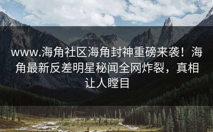www.海角社区海角封神重磅来袭！海角最新反差明星秘闻全网炸裂，真相让人瞠目