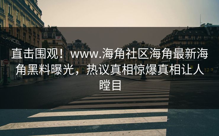 直击围观！www.海角社区海角最新海角黑料曝光，热议真相惊爆真相让人瞠目