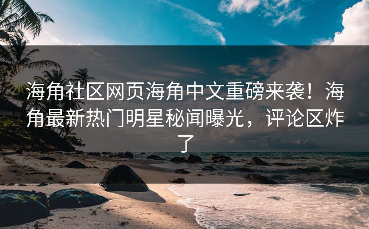 海角社区网页海角中文重磅来袭！海角最新热门明星秘闻曝光，评论区炸了