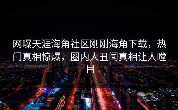 网曝天涯海角社区刚刚海角下载，热门真相惊爆，圈内人丑闻真相让人瞠目
