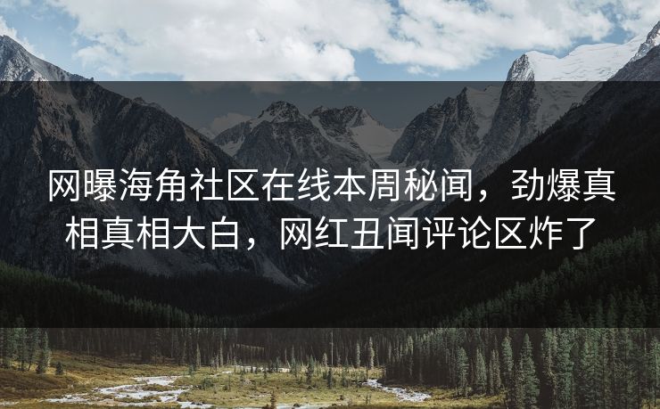 网曝海角社区在线本周秘闻，劲爆真相真相大白，网红丑闻评论区炸了