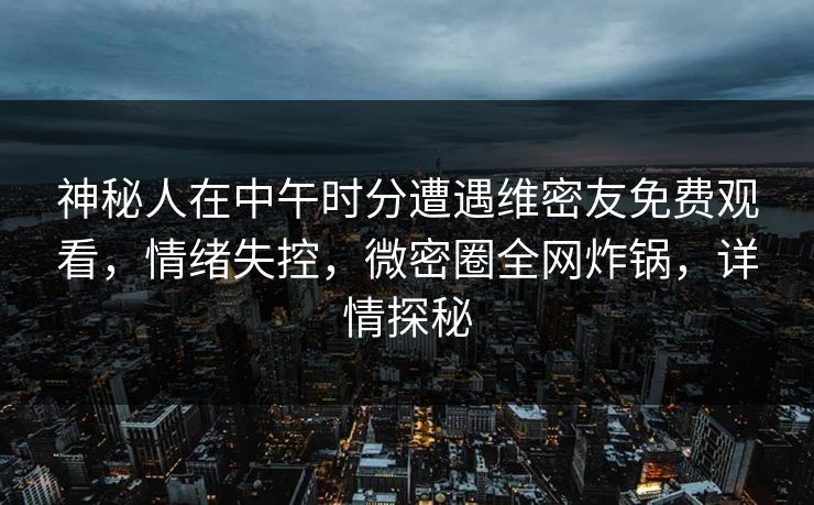 神秘人在中午时分遭遇维密友免费观看，情绪失控，微密圈全网炸锅，详情探秘