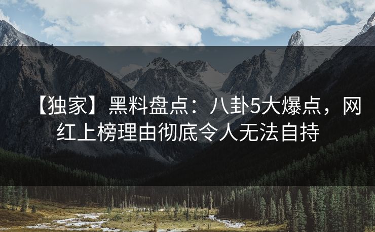 【独家】黑料盘点：八卦5大爆点，网红上榜理由彻底令人无法自持