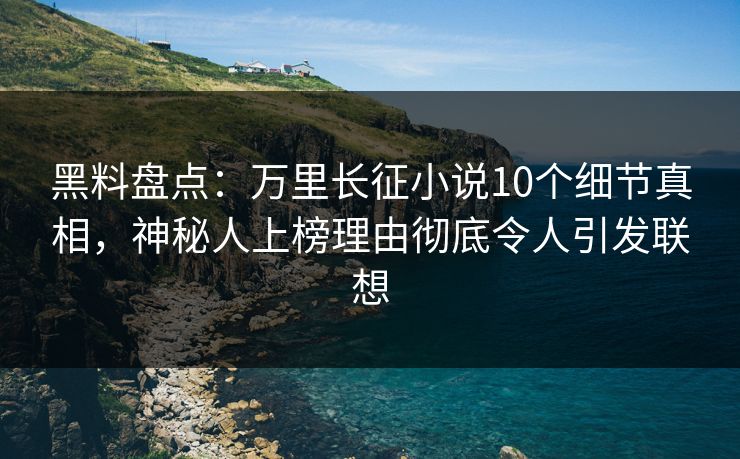 黑料盘点：万里长征小说10个细节真相，神秘人上榜理由彻底令人引发联想
