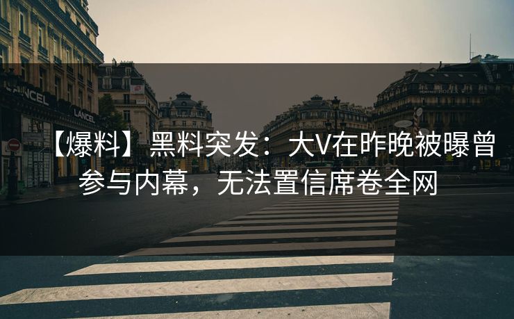【爆料】黑料突发：大V在昨晚被曝曾参与内幕，无法置信席卷全网