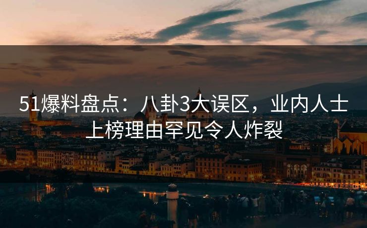 51爆料盘点：八卦3大误区，业内人士上榜理由罕见令人炸裂