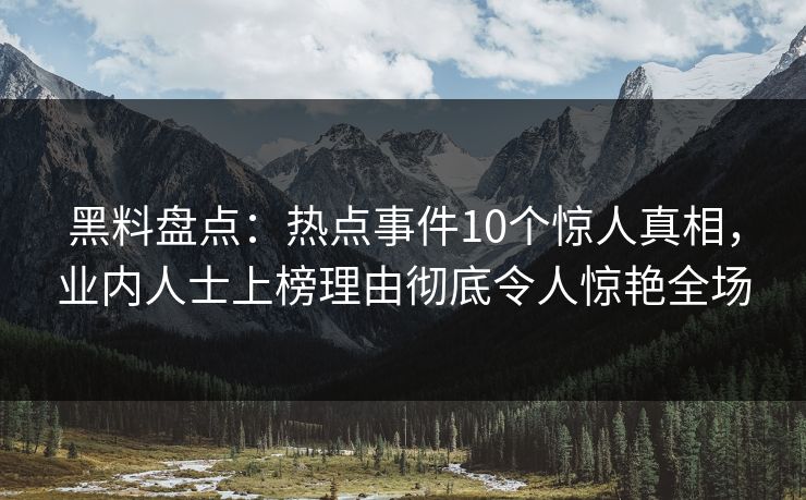 黑料盘点：热点事件10个惊人真相，业内人士上榜理由彻底令人惊艳全场
