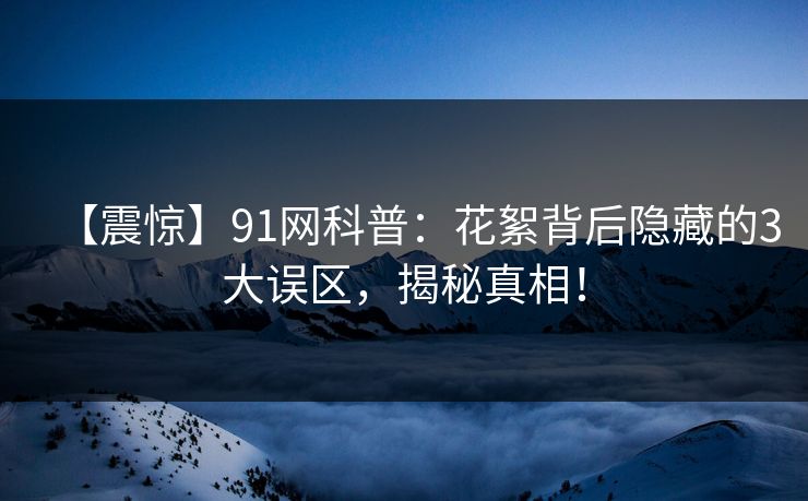 【震惊】91网科普：花絮背后隐藏的3大误区，揭秘真相！