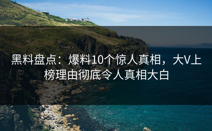 黑料盘点：爆料10个惊人真相，大V上榜理由彻底令人真相大白