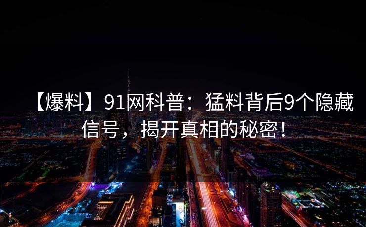 【爆料】91网科普：猛料背后9个隐藏信号，揭开真相的秘密！