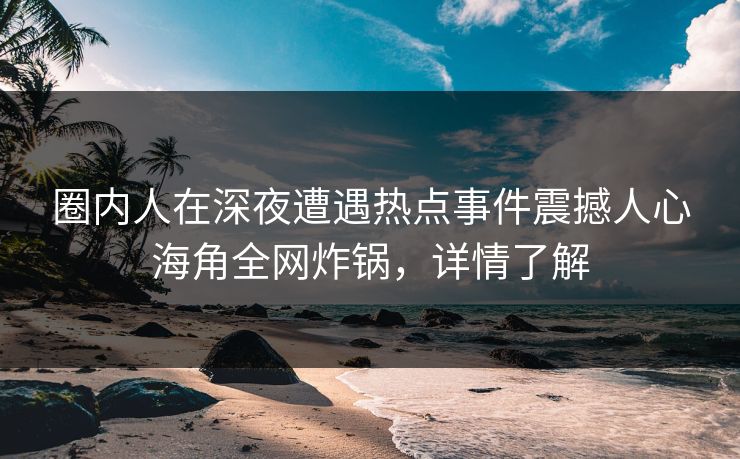 圈内人在深夜遭遇热点事件震撼人心海角全网炸锅，详情了解