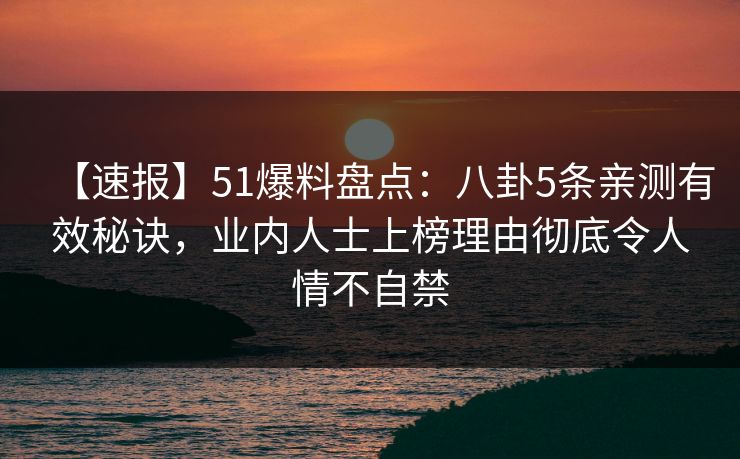 【速报】51爆料盘点：八卦5条亲测有效秘诀，业内人士上榜理由彻底令人情不自禁