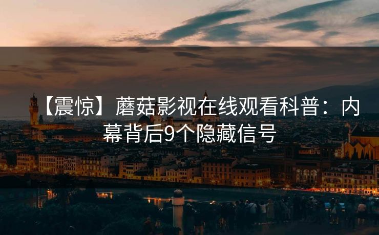 【震惊】蘑菇影视在线观看科普：内幕背后9个隐藏信号
