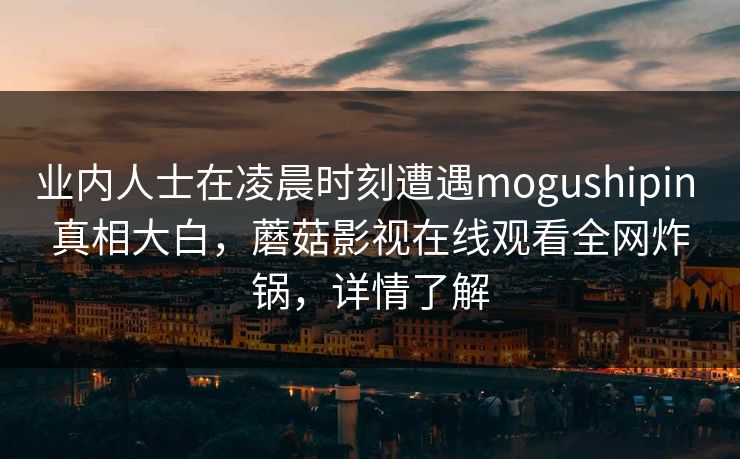 业内人士在凌晨时刻遭遇mogushipin 真相大白，蘑菇影视在线观看全网炸锅，详情了解