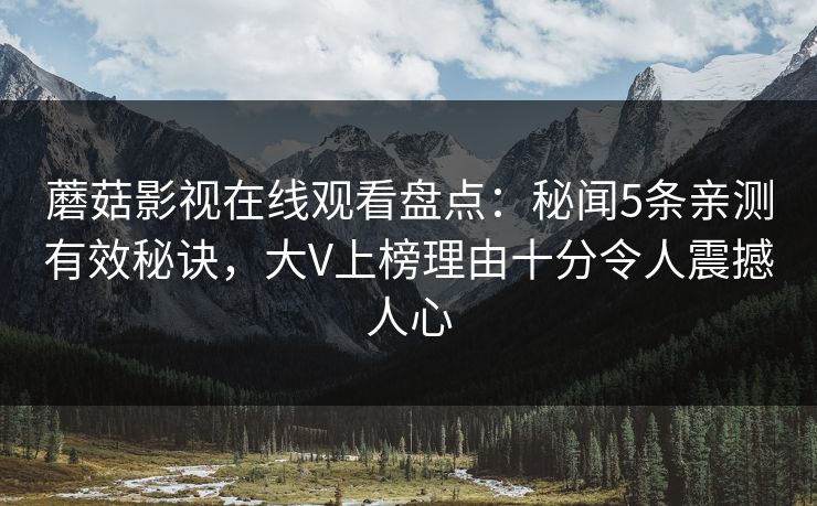 蘑菇影视在线观看盘点：秘闻5条亲测有效秘诀，大V上榜理由十分令人震撼人心