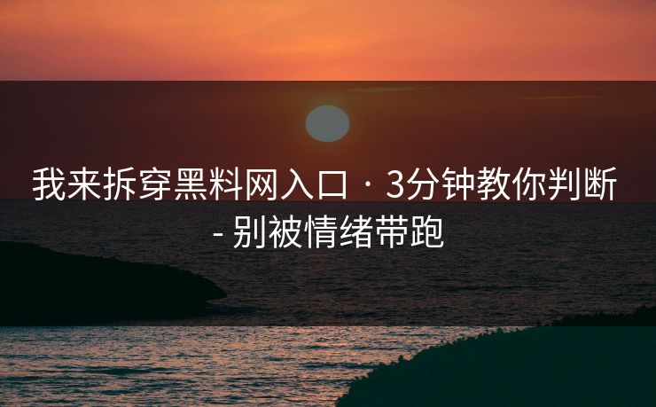 我来拆穿黑料网入口 · 3分钟教你判断 - 别被情绪带跑