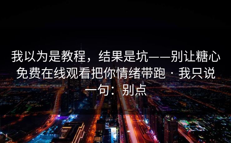 我以为是教程，结果是坑——别让糖心免费在线观看把你情绪带跑 · 我只说一句：别点